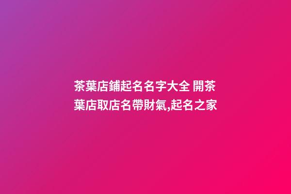 茶葉店鋪起名名字大全 開茶葉店取店名帶財氣,起名之家